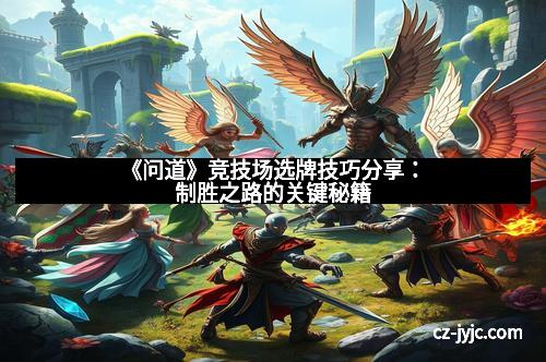 《问道》竞技场选牌技巧分享：制胜之路的关键秘籍